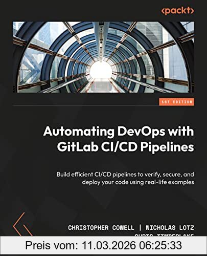 Christopher Cowell Automating DevOps With GitLab Ci/Cd Pipelines, Build Efficient Ci/Cd Pipelines To Verify, Secure, And Deploy Your Code Using Real-life Examples