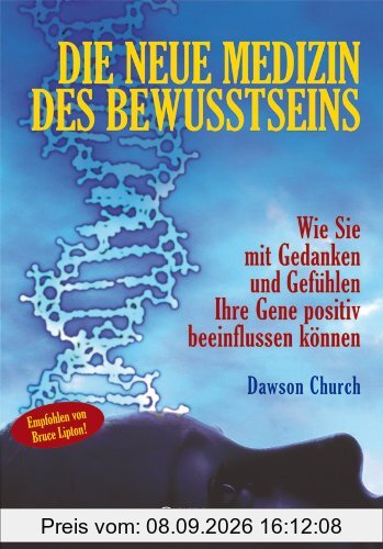 Die neue Medizin des Bewusstseins: Wie Sie mit Gedanken und Gefühlen Ihre Gene positiv beeinflussen können
