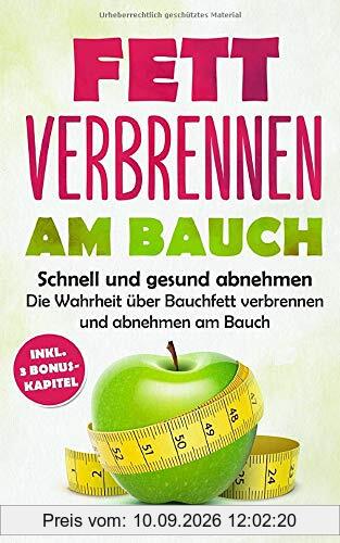 Fett verbrennen am Bauch: Schnell und gesund abnehmen - Die Wahrheit über Bauchfett verbrennen und abnehmen am Bauch