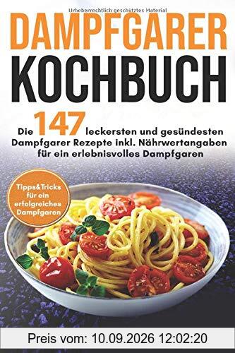 Dampfgarer Kochbuch: Die 147 leckersten und gesündesten Dampfgarer Rezepte inkl. Nährwertangaben für ein erlebnisvolles Dampfgaren Bonus: Tipps&Tricks für ein erfolgreiches Dampfgaren