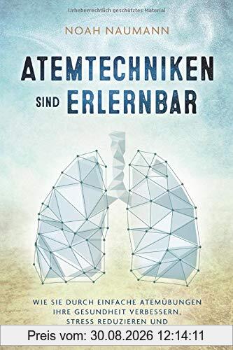 Atemtechniken sind erlernbar: Wie Sie durch einfache Atemübungen Ihre Gesundheit verbessern, Stress reduzieren und Ihre Leistungsfähigkeit steigern