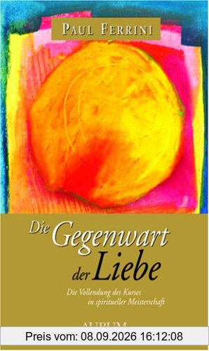 Die Gegenwart der Liebe: Die Vollendung des Kurses in spiritueller Meisterschaft