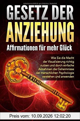 GESETZ DER ANZIEHUNG - Affirmationen für mehr Glück: Wie Sie die Macht der Visualisierung richtig nutzen und durch einfache Annahmen die Geheimnisse der menschlichen Psychologie verstehen & anwenden