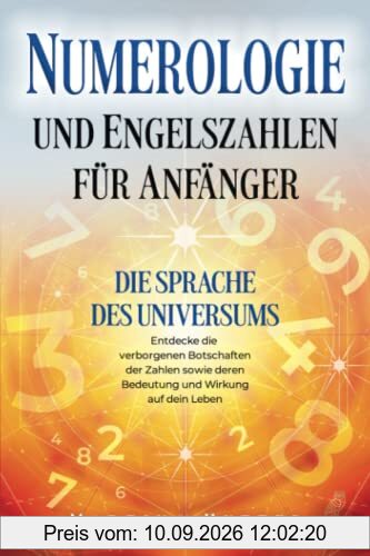 Numerologie und Engelszahlen für Anfänger: Die Sprache des Universums - Entdecke die verborgenen Botschaften der Zahlen sowie deren Bedeutung und Wirkung auf dein Leben