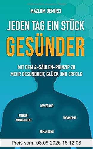 Jeden Tag ein Stück gesünder: Mit dem 4-Säulen-Prinzip zu mehr Gesundheit, Glück und Erfolg