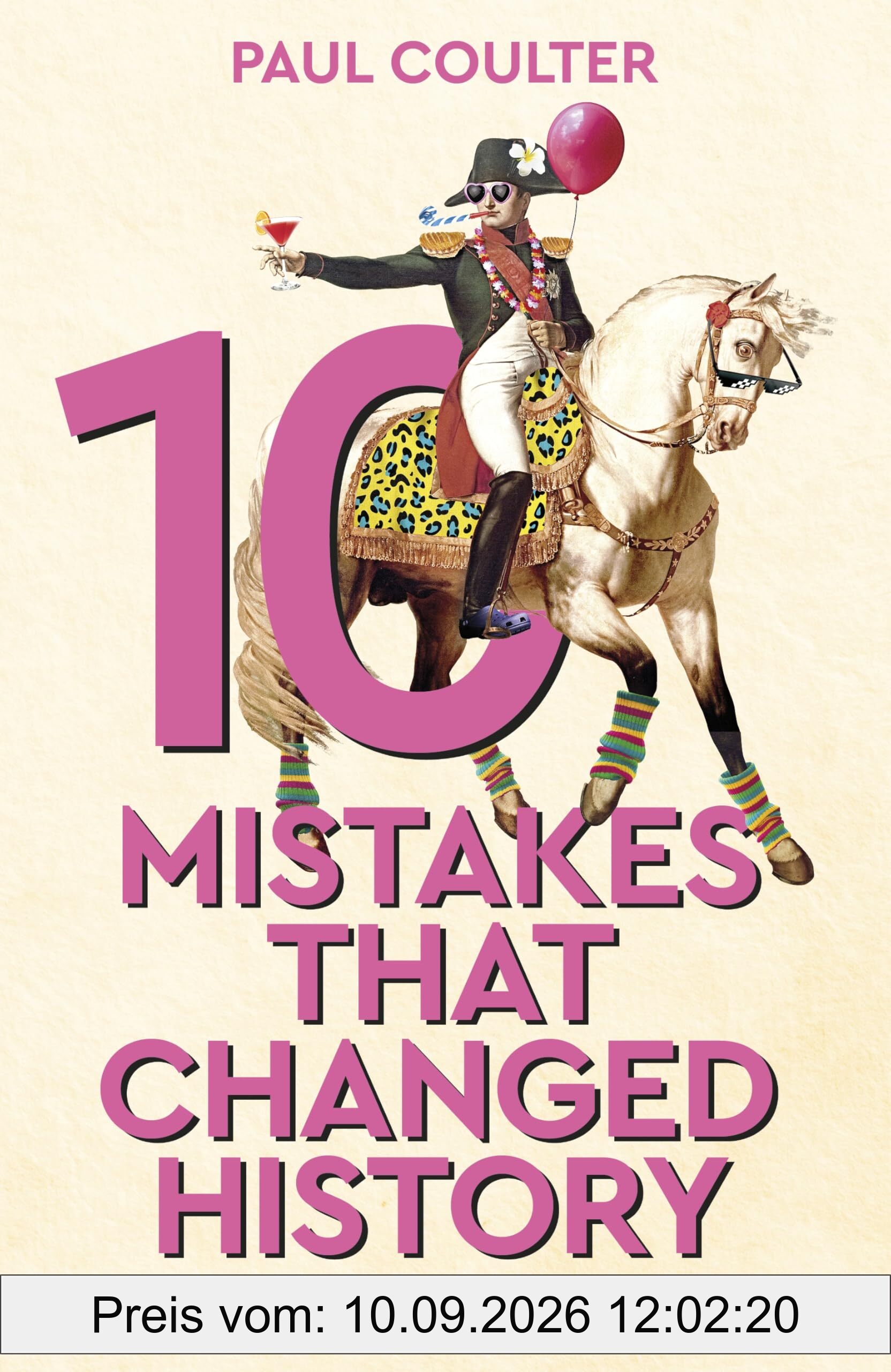 10 Mistakes That Changed History: The Reckless Rulers, Monumental Mishaps and Disastrous Decisions That Have Shaped Our World.