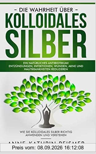 Die Wahrheit über Kolloidales Silber: Ein natürliches Antibiotikum! Entzündungen, Infektionen, Wunden, Akne und Hautkrankheiten reduzieren: Wie Sie kolloidales Silber richtig anwenden und verstehen