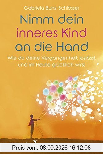Nimm dein inneres Kind an die Hand: Wie du deine Vergangenheit loslässt und im Heute glücklich wirst