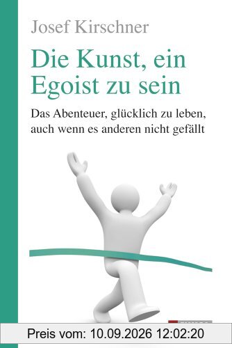 Die Kunst, ein Egoist zu sein: Das Abenteuer, glücklich zu leben, auch wenn es anderen nicht gefällt