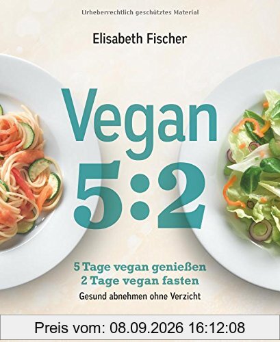 Vegan 5:2: 5 Tage vegan genießen 2 Tage vegan fasten Gesund abnehmen ohne Verzicht