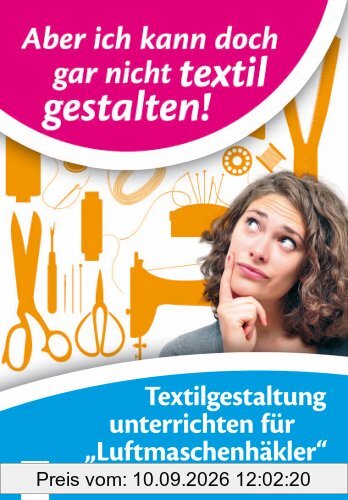 Aber ich kann doch gar nicht textil gestalten!: Textilgestaltung unterrichten für Luftmaschenhäkler. Ab Klasse 1