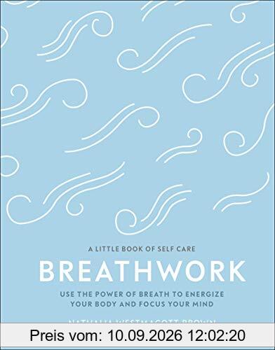 Breathwork: Use The Power Of Breath To Energise Your Body And Focus Your Mind (A Little Book of Self Care)