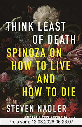 Steven Nadler Think Least Of Death, Spinoza On How To Live And How To Die