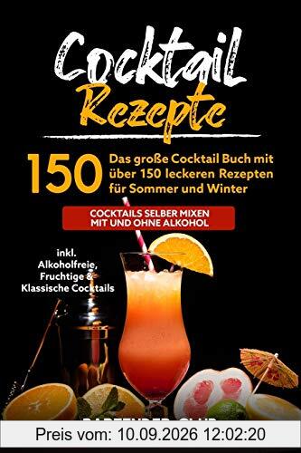 Cocktail Rezepte: Das große Cocktail Buch mit über 150 leckeren Rezepten für Sommer und Winter - Cocktails selber mixen mit und ohne Alkohol inkl. Alkoholfreie, Fruchtige & Klassische Cocktails
