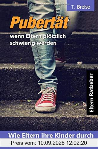 Pubertät - wenn Eltern plötzlich schwierig werden: Wie Eltern ihre Kinder durch die Pubertät begleiten können