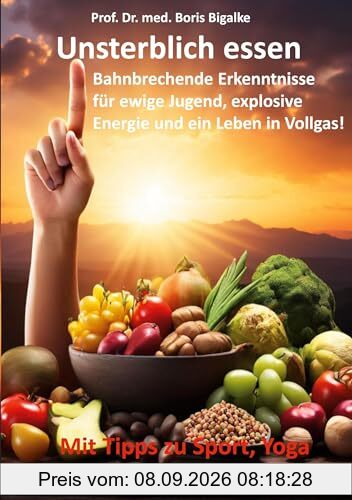 Unsterblich essen: Bahnbrechende Erkenntnisse für ewige Jugend, explosive Energie und ein Leben in Vollgas!
