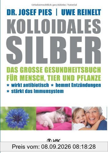Kolloidales Silber: Das große Gesundheitsbuch für Mensch, Tier und Pflanze. Wirkt antibiotisch, hemmt Entzündungen, stärkt das Imunsystem