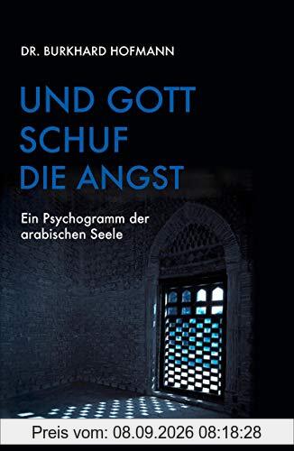 Und Gott schuf die Angst: Ein Psychogramm der arabischen Seele