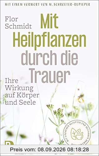 Mit Heilpflanzen durch die Trauer: Ihre Wirkung auf Körper und Seele. Mit einfachen Rezepten und heilsamen Anwendungen. Mit einem Vorwort von Mechthild Schroeter-Rupieper