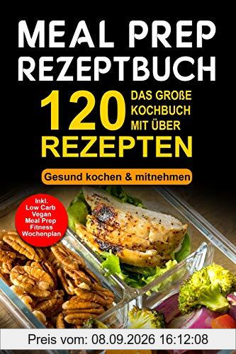 Meal Prep Rezeptbuch: Das große Kochbuch mit über 120 leckeren Rezepten - Gesund kochen & mitnehmen - Lunch to Go für die Lunchbox & Essensbox Inkl. Low Carb, Vegetarisch, Vegan Rezepte, Wochenplan
