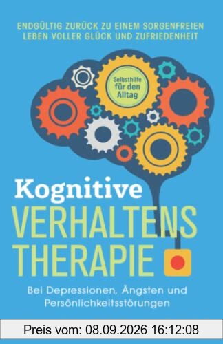Kognitive Verhaltenstherapie – Selbsthilfe für den Alltag: Endgültig zurück zu einem sorgenfreien Leben voller Glück und Zufriedenheit. Bei Depressionen, Ängsten und Persönlichkeitsstörungen