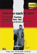 Von hier nach drüben: Grenzgänge, Fluchten und Reisen im kalten Krieg 1945 - 1961. 40 Geschichten und Berichte von Zeitzeugen