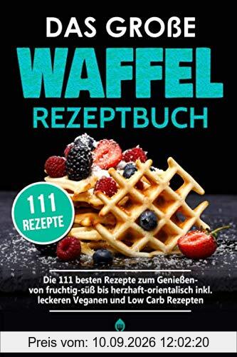 Das große Waffel Rezeptbuch: Die 111 besten Rezepte zum Genießen- von fruchtig-süß bis herzhaft-orientalisch inkl. leckeren Veganen und Low Carb Rezepten