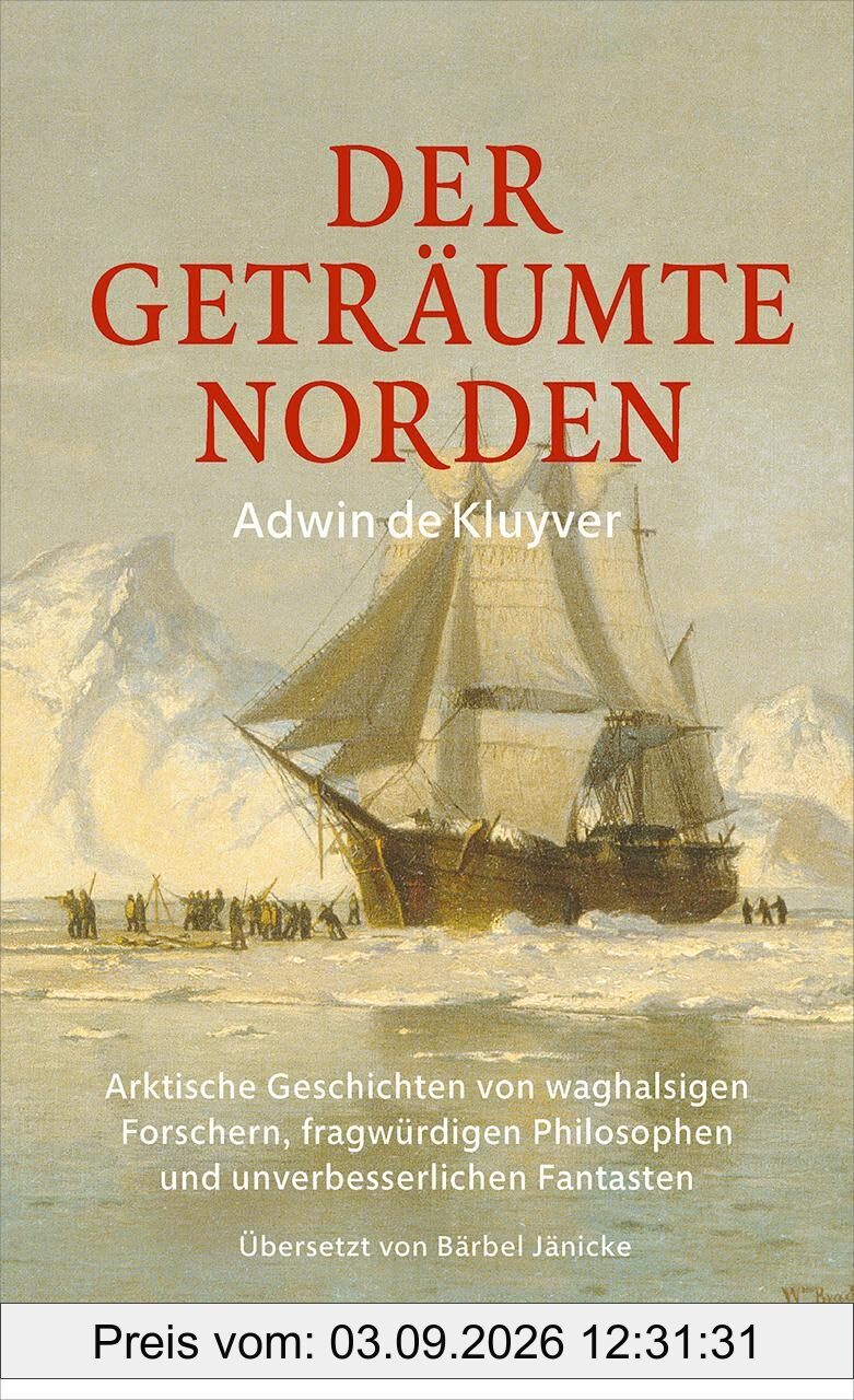 Der geträumte Norden: Arktische Geschichten von waghalsigen Forschern, fragwürdigen Philosophen und unverbesserlichen Fantasten