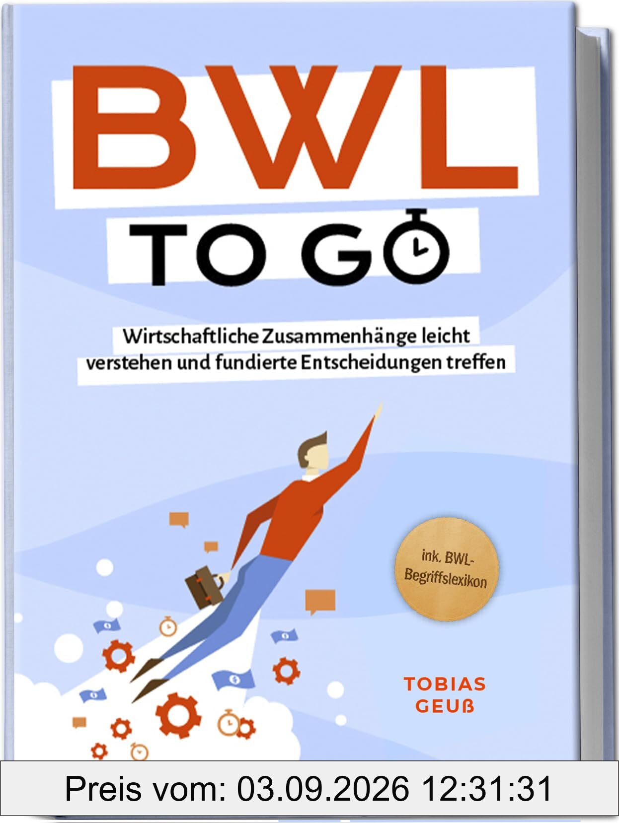 BWL to go - Kompaktes Praxiswissen für Selbstständige & Führungskräfte: Wirtschaftliche Zusammenhänge leicht verstehen und fundierte Entscheidungen treffen - inkl. BWL-Begriffslexikon