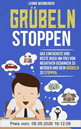 Grübeln stoppen: Wie du mit diesen erprobten Methoden im Handumdrehen negative Gedanken loswerden, innere Blockaden lösen und effektiv alte Glaubenssätze auflösen kannst