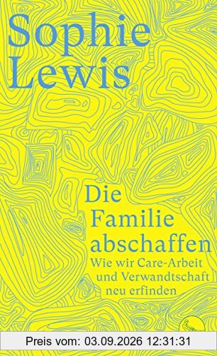 Die Familie abschaffen: Wie wir Care-Arbeit und Verwandtschaft neu erfinden