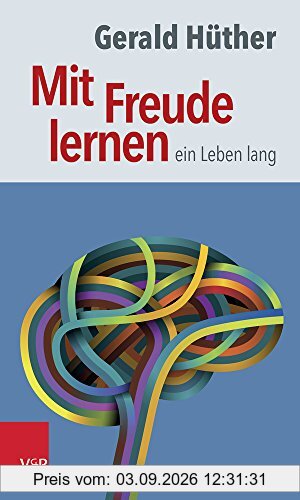 Mit Freude lernen - ein Leben lang: Weshalb wir ein neues Verständnis vom Lernen brauchen. Sieben Thesen zu einem erweiterten Lernbegriff und eine Auswahl von Beiträgen zur Untermauerung