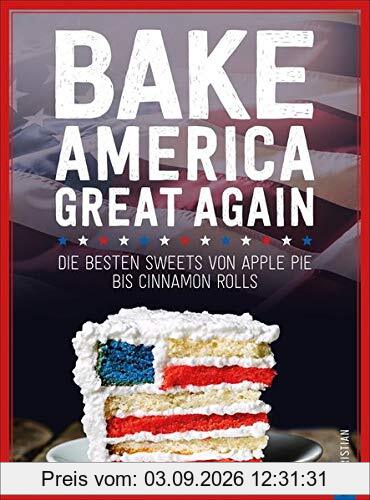 USA Backbuch: Bake America Great Again. Die besten Sweets von Apple Pie bis Cheesecake, von Muffins bis Cinnamon Rolls. 60 einfache aber raffinierte ... Sweets von Apple Pie bis Cinnamon Rolls