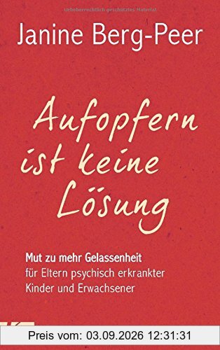 Aufopfern ist keine Lösung: Mut zu mehr Gelassenheit für Eltern psychisch erkrankter Kinder und Erwachsener