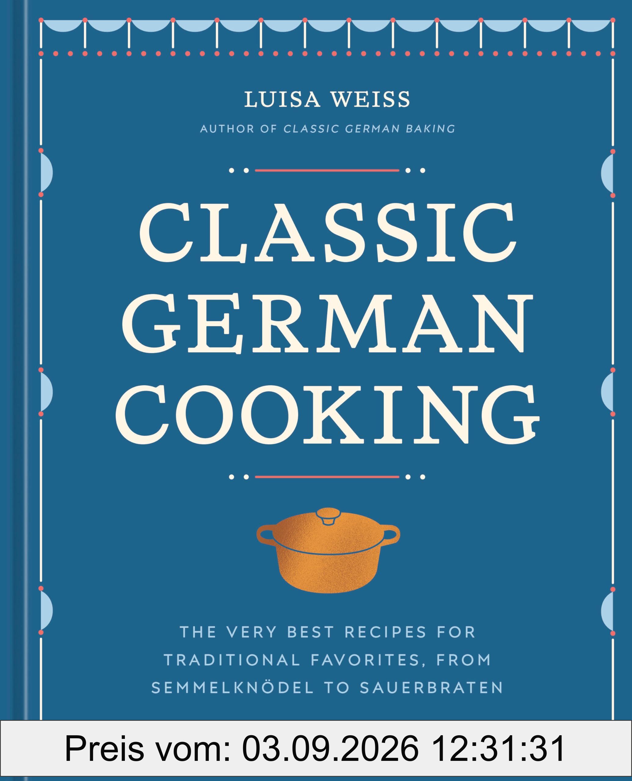 Classic German Cooking: The Very Best Recipes for Traditional Favorites, from Semmelknödel to Sauerbraten