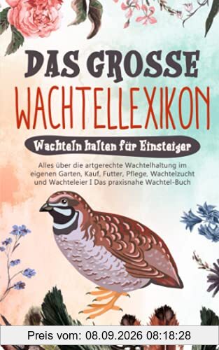 DAS GROSSE WACHTELLEXIKON - Wachteln halten für Einsteiger: Alles über die artgerechte Wachtelhaltung im eigenen Garten, Kauf, Futter, Pflege, Wachtelzucht & Wachteleier I Das praxisnahe Wachtel Buch