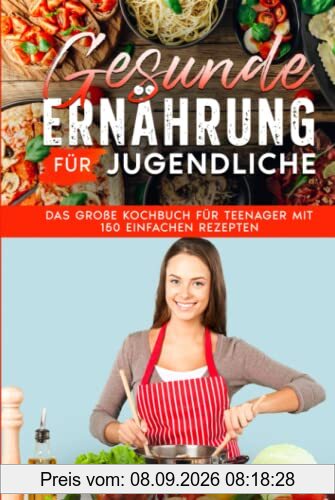 Gesunde Ernährung für Jugendliche: Das große Kochbuch für Teenager mit 150 einfachen Rezepten