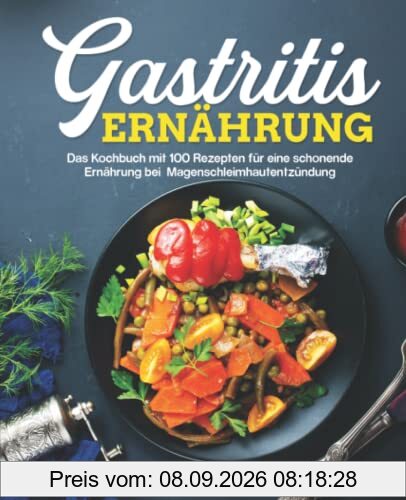 Gastritis Ernährung: Das Kochbuch mit 100 Rezepten für eine schonende Ernährung bei Magenschleimhautentzündung