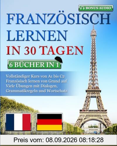 FRANZÖSISCH LERNEN IN 30 TAGEN: 6 BÜCHER IN 1: Vollständiger Kurs von A1 bis C2 Französisch lernen von Grund auf Viele Übungen mit Dialogen, Grammatikregeln und Wortschatz + BONUS-AUDIO