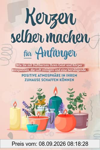 Kerzen selber machen für Anfänger: Wie Sie mit Duftkerzen Ihren Geist und Körper entspannen, die Luft reinigen und eine beruhigende, positive Atmosphäre in Ihrem Zuhause schaffen können