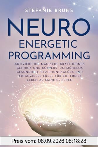 Neuro-Energetic-Programming: Aktiviere die magische Kraft deines Gehirns und Körpers, um mühelos Gesundheit, Beziehungsglück und finanzielle Fülle für ein freies Leben zu manifestieren