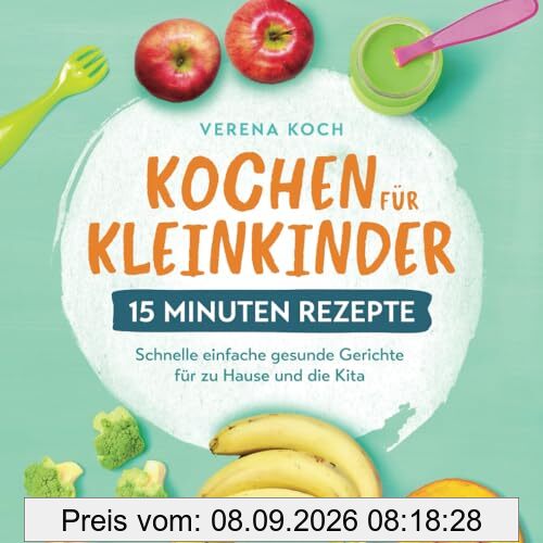 Kochen für Kleinkinder – 15 Minuten Rezepte: Schnelle einfache gesunde Gerichte für zu Hause und die Kita