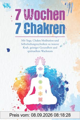 7 Wochen 7 Chakren - Mit Yoga, Chakra Meditation und Selbstheilungstechniken zu innerer Kraft, geistiger Gesundheit und spirituellem Wachstum