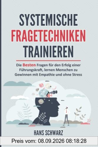 SYSTEMISCHE FRAGETECHNIKEN TRAINIEREN: Alltagskommunikation & Systemische Beratung. Die Besten Fragen für den Erfolg einer Führungskraft, lernen Menschen zu gewinnen mit Empathie und ohne Stress.
