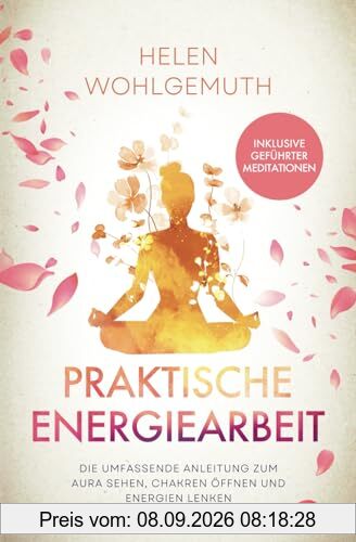 Praktische Energiearbeit: Die umfassende Anleitung zum Aura sehen, Chakren öffnen und Energien lenken