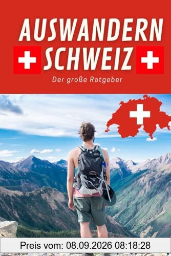 Auswandern Schweiz - der große Ratgeber: Tiefgreifende Erfahrungen beim Auswandern in die Schweiz – mit Kind, Familie oder der Umzug zum Leben und Arbeiten in der Schweiz