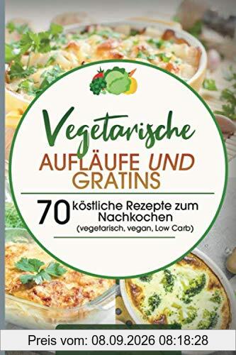 Vegetarische Aufläufe und Gratins: 70 köstliche Rezepte zum Nachkochen (vegetarisch, vegan, Low Carb)