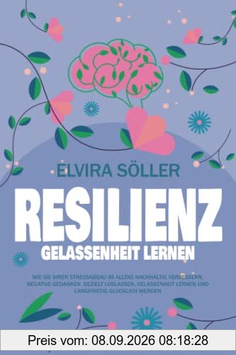 RESILIENZ – Gelassenheit lernen: Wie Sie ihren Stressabbau im Alltag nachhaltig verbessern, negative Gedanken gezielt loslassen, Gelassenheit lernen und langfristig glücklich werden