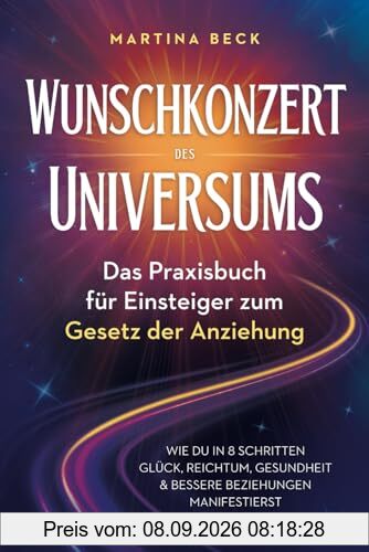 Wunschkonzert des Universums – Das Praxisbuch für Einsteiger zum Gesetz der Anziehung: Wie du in 8 Schritten Glück, Reichtum, Gesundheit & bessere Beziehungen manifestierst