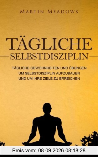 Tägliche Selbstdisziplin: Tägliche Gewohnheiten und Übungen um Selbstdisziplin aufzubauen und um Ihre Ziele zu erreichen